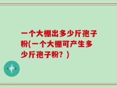 一个大棚出多少斤孢子粉(一个大棚可产生多少斤孢子粉？)