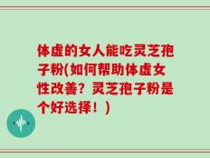 体虚的女人能吃灵芝孢子粉(如何帮助体虚女性改善？灵芝孢子粉是个好选择！)