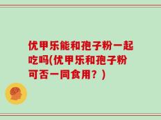优甲乐能和孢子粉一起吃吗(优甲乐和孢子粉可否一同食用？)