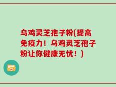 乌鸡灵芝孢子粉(提高免疫力！乌鸡灵芝孢子粉让你健康无忧！)