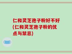 仁和灵芝孢子粉好不好(仁和灵芝孢子粉的优点与禁忌)