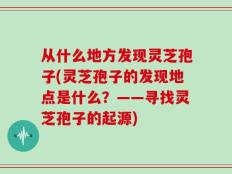 从什么地方发现灵芝孢子(灵芝孢子的发现地点是什么？——寻找灵芝孢子的起源)