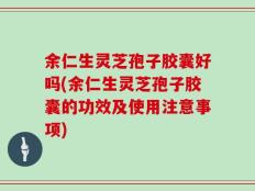 余仁生灵芝孢子胶囊好吗(余仁生灵芝孢子胶囊的功效及使用注意事项)