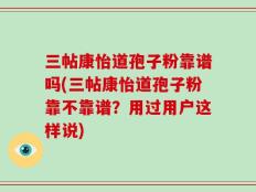 三帖康怡道孢子粉靠谱吗(三帖康怡道孢子粉靠不靠谱？用过用户这样说)
