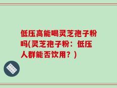 低压高能喝灵芝孢子粉吗(灵芝孢子粉：低压人群能否饮用？)