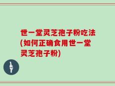 世一堂灵芝孢子粉吃法(如何正确食用世一堂灵芝孢子粉)