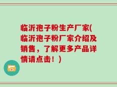 临沂孢子粉生产厂家(临沂孢子粉厂家介绍及销售，了解更多产品详情请点击！)