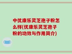 中优康乐灵芝孢子粉怎么样(优康乐灵芝孢子粉的功效与作用简介)