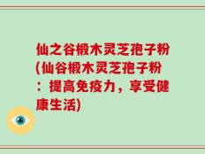 仙之谷椴木灵芝孢子粉(仙谷椴木灵芝孢子粉：提高免疫力，享受健康生活)
