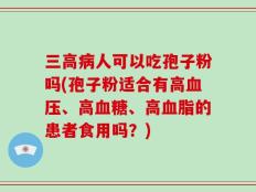 三高病人可以吃孢子粉吗(孢子粉适合有高血压、高血糖、高血脂的患者食用吗？)