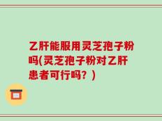 乙肝能服用灵芝孢子粉吗(灵芝孢子粉对乙肝患者可行吗？)
