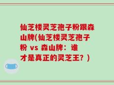 仙芝楼灵芝孢子粉跟森山牌(仙芝楼灵芝孢子粉 vs 森山牌：谁才是真正的灵芝王？)