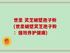 世圣 灵芝破壁孢子粉(世圣破壁灵芝孢子粉：强效养护健康)