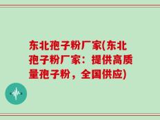 东北孢子粉厂家(东北孢子粉厂家：提供高质量孢子粉，全国供应)