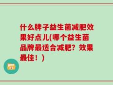 什么牌子益生菌减肥效果好点儿(哪个益生菌品牌最适合减肥？效果最佳！)