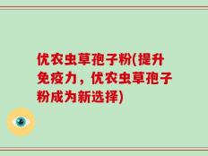 优农虫草孢子粉(提升免疫力，优农虫草孢子粉成为新选择)