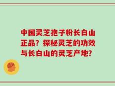 中国灵芝孢子粉长白山正品？探秘灵芝的功效与长白山的灵芝产地？