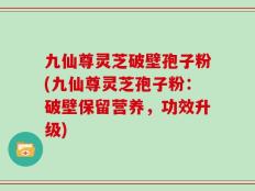 九仙尊灵芝破壁孢子粉(九仙尊灵芝孢子粉：破壁保留营养，功效升级)