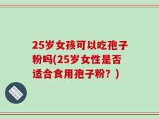 25岁女孩可以吃孢子粉吗(25岁女性是否适合食用孢子粉？)