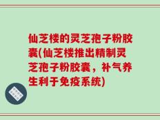 仙芝楼的灵芝孢子粉胶囊(仙芝楼推出精制灵芝孢子粉胶囊，补气养生利于免疫系统)