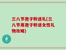 三八节孢子粉送礼(三八节用孢子粉送女性礼物攻略)