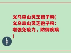 义乌森山灵芝孢子粉(义乌森山灵芝孢子粉：增强免疫力，防御疾病)