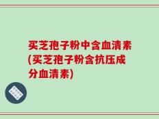 买芝孢子粉中含血清素(买芝孢子粉含抗压成分血清素)