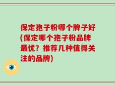 保定孢子粉哪个牌子好(保定哪个孢子粉品牌最优？推荐几种值得关注的品牌)
