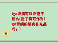 iga肾病可以吃孢子粉么(孢子粉可作为iga肾病的膳食补充品吗？)