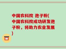 中国农科院 孢子粉(中国农科院成功研发孢子粉，将助力农业发展)