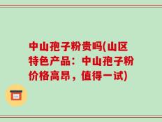 中山孢子粉贵吗(山区特色产品：中山孢子粉价格高昂，值得一试)