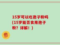 15岁可以吃孢子粉吗(15岁能否食用孢子粉？详解！)
