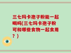 三七玛卡孢子粉能一起喝吗(三七玛卡孢子粉可和哪些食物一起食用？)