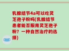 乳腺结节4a可以吃灵芝孢子粉吗(乳腺结节患者能否服用灵芝孢子粉？一种自然治疗的选择)