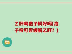 乙肝喝孢子粉好吗(孢子粉可否缓解乙肝？)
