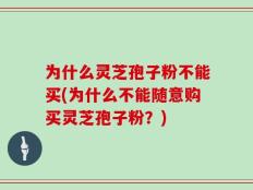 为什么灵芝孢子粉不能买(为什么不能随意购买灵芝孢子粉？)