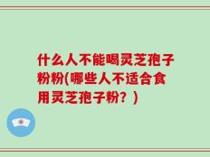 什么人不能喝灵芝孢子粉粉(哪些人不适合食用灵芝孢子粉？)