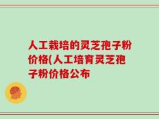 人工栽培的灵芝孢子粉价格(人工培育灵芝孢子粉价格公布