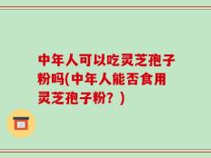 中年人可以吃灵芝孢子粉吗(中年人能否食用灵芝孢子粉？)