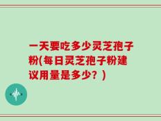 一天要吃多少灵芝孢子粉(每日灵芝孢子粉建议用量是多少？)
