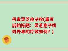 丹毒灵芝孢子粉(重写后的标题：灵芝孢子粉对丹毒的疗效如何？)
