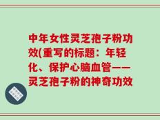 中年女性灵芝孢子粉功效(重写的标题：年轻化、保护心脑血管——灵芝孢子粉的神奇功效