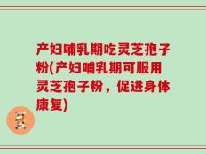 产妇哺乳期吃灵芝孢子粉(产妇哺乳期可服用灵芝孢子粉，促进身体康复)