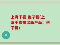 上海千喜 孢子粉(上海千喜推出新产品：孢子粉)