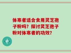 体寒者适合食用灵芝孢子粉吗？探讨灵芝孢子粉对体寒者的功效？