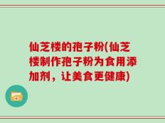 仙芝楼的孢子粉(仙芝楼制作孢子粉为食用添加剂，让美食更健康)