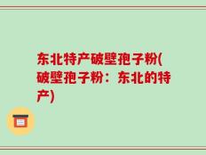 东北特产破壁孢子粉(破壁孢子粉：东北的特产)