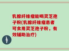 乳腺纤维瘤能喝灵芝孢子粉(乳腺纤维瘤患者可食用灵芝孢子粉，有效辅助治疗)