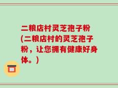 二粮店村灵芝孢子粉 (二粮店村的灵芝孢子粉，让您拥有健康好身体。)