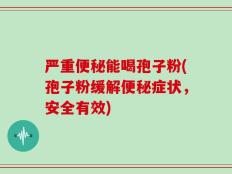 严重便秘能喝孢子粉(孢子粉缓解便秘症状，安全有效)
